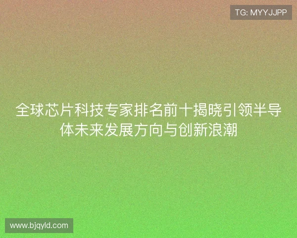 全球芯片科技专家排名前十揭晓引领半导体未来发展方向与创新浪潮