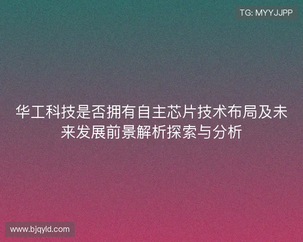 华工科技是否拥有自主芯片技术布局及未来发展前景解析探索与分析